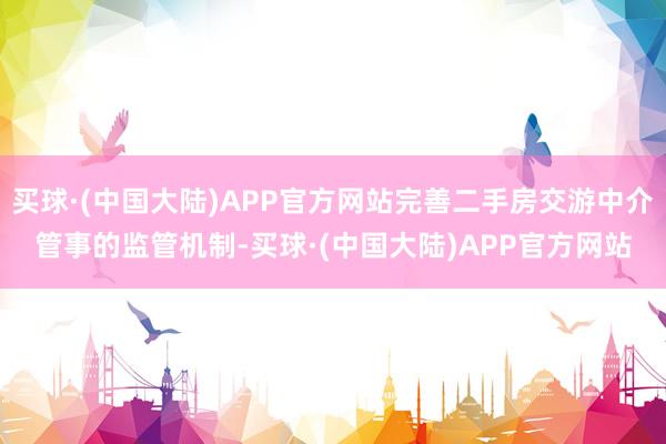 买球·(中国大陆)APP官方网站完善二手房交游中介管事的监管机制-买球·(中国大陆)APP官方网站