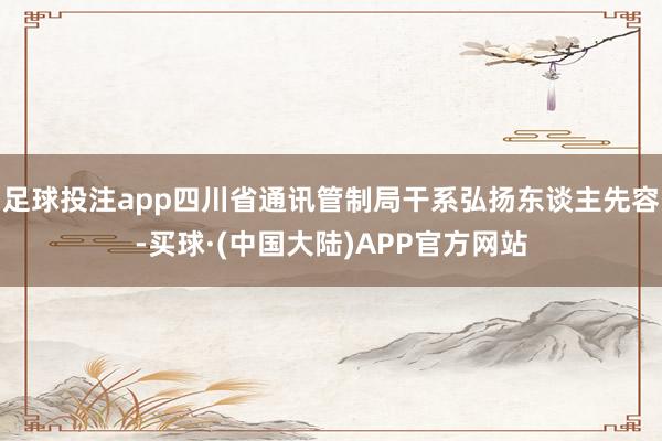 足球投注app四川省通讯管制局干系弘扬东谈主先容-买球·(中国大陆)APP官方网站