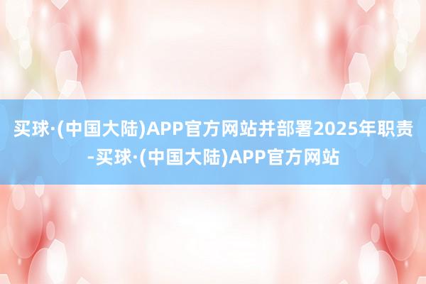 买球·(中国大陆)APP官方网站并部署2025年职责-买球·(中国大陆)APP官方网站