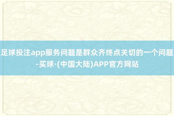 足球投注app服务问题是群众齐终点关切的一个问题-买球·(中国大陆)APP官方网站