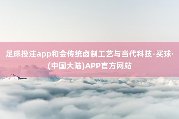 足球投注app和会传统卤制工艺与当代科技-买球·(中国大陆)APP官方网站