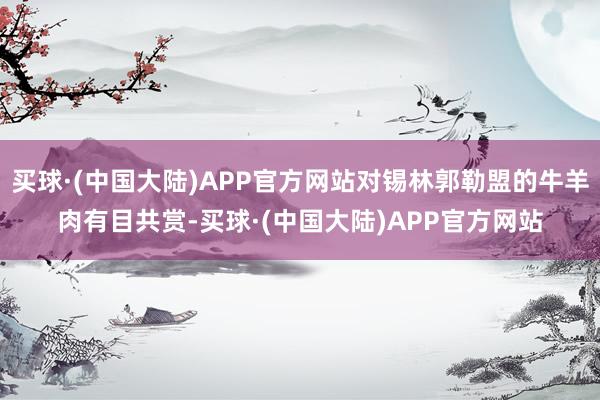 买球·(中国大陆)APP官方网站对锡林郭勒盟的牛羊肉有目共赏-买球·(中国大陆)APP官方网站
