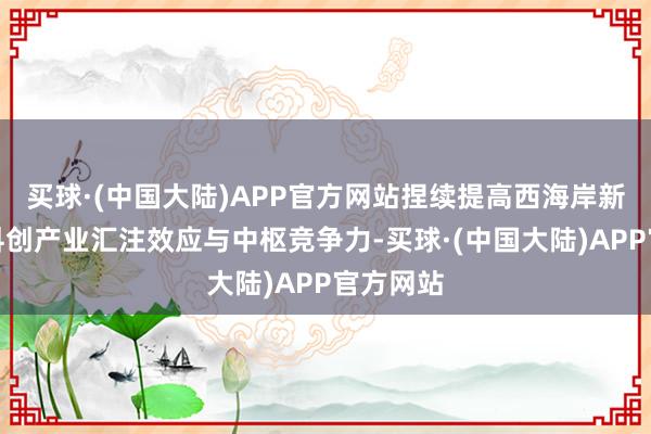 买球·(中国大陆)APP官方网站捏续提高西海岸新区金融科创产业汇注效应与中枢竞争力-买球·(中国大陆)APP官方网站
