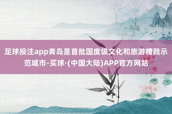 足球投注app　　青岛是首批国度级文化和旅游糟践示范城市-买球·(中国大陆)APP官方网站