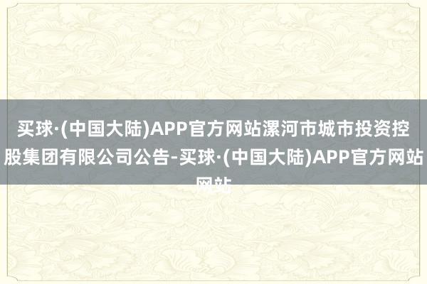买球·(中国大陆)APP官方网站漯河市城市投资控股集团有限公司公告-买球·(中国大陆)APP官方网站