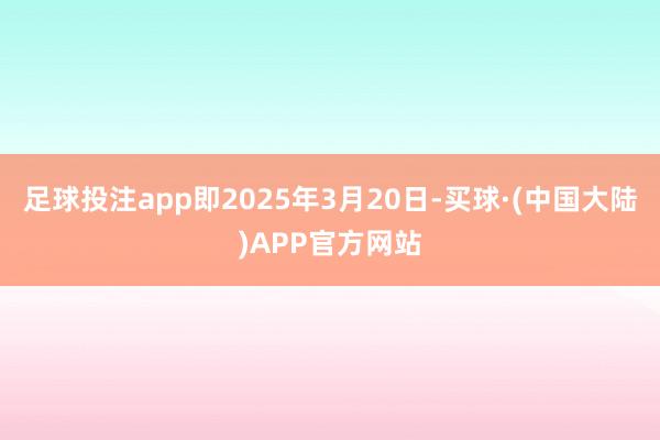 足球投注app即2025年3月20日-买球·(中国大陆)APP官方网站