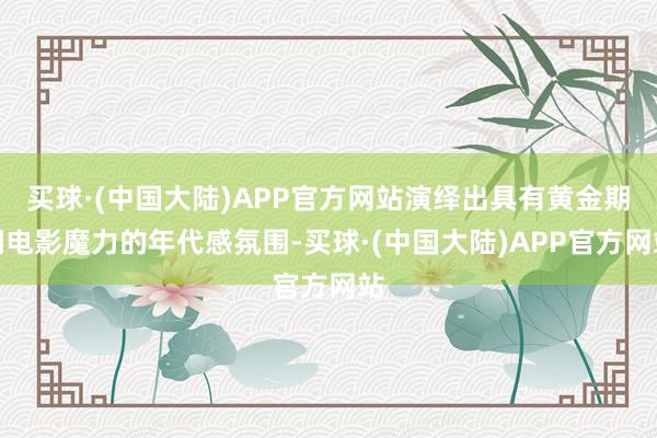 买球·(中国大陆)APP官方网站演绎出具有黄金期间电影魔力的年代感氛围-买球·(中国大陆)APP官方网站