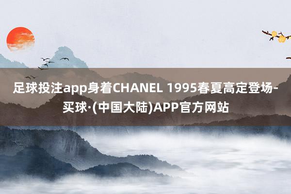 足球投注app身着CHANEL 1995春夏高定登场-买球·(中国大陆)APP官方网站