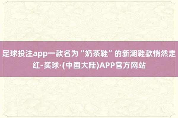 足球投注app一款名为“奶茶鞋”的新潮鞋款悄然走红-买球·(中国大陆)APP官方网站