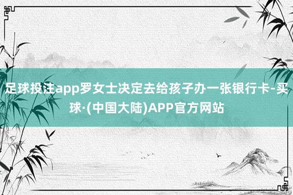足球投注app罗女士决定去给孩子办一张银行卡-买球·(中国大陆)APP官方网站