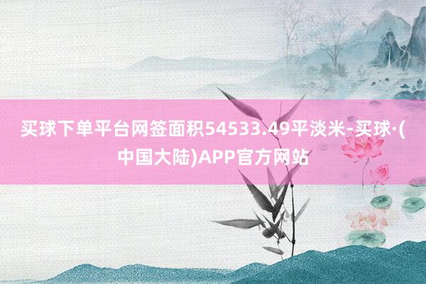 买球下单平台网签面积54533.49平淡米-买球·(中国大陆)APP官方网站