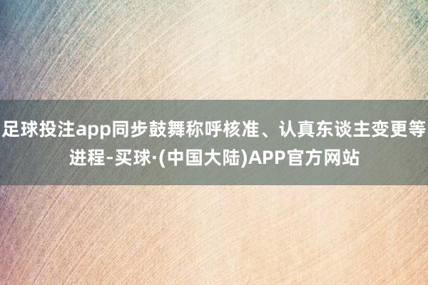 足球投注app同步鼓舞称呼核准、认真东谈主变更等进程-买球·(中国大陆)APP官方网站