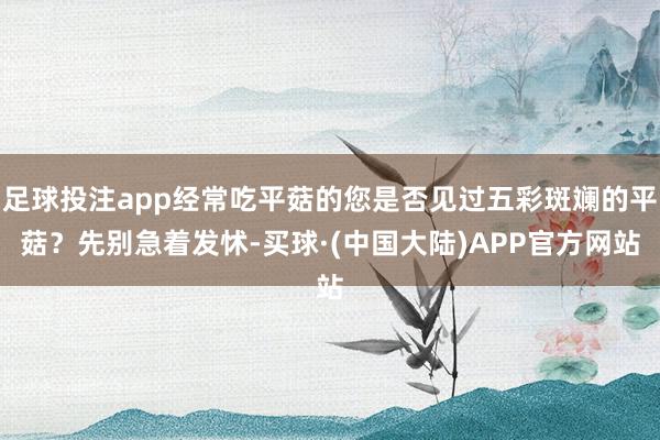 足球投注app经常吃平菇的您是否见过五彩斑斓的平菇？先别急着发怵-买球·(中国大陆)APP官方网站