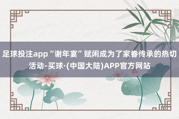 足球投注app“谢年宴”赋闲成为了家眷传承的热切活动-买球·(中国大陆)APP官方网站