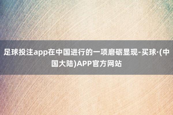 足球投注app在中国进行的一项磨砺显现-买球·(中国大陆)APP官方网站