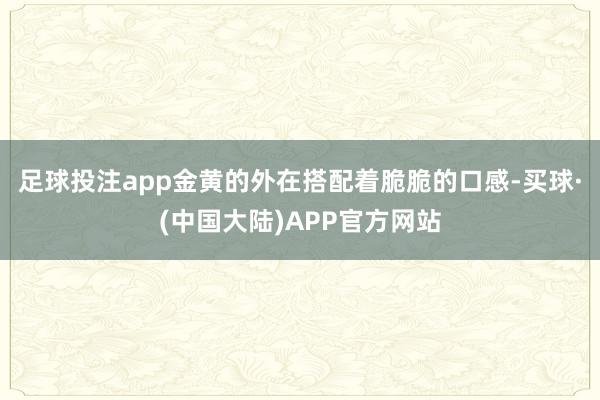 足球投注app金黄的外在搭配着脆脆的口感-买球·(中国大陆)APP官方网站