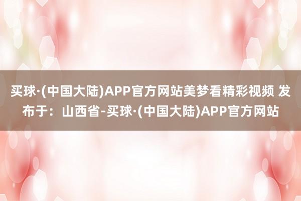 买球·(中国大陆)APP官方网站美梦看精彩视频 发布于：山西省-买球·(中国大陆)APP官方网站