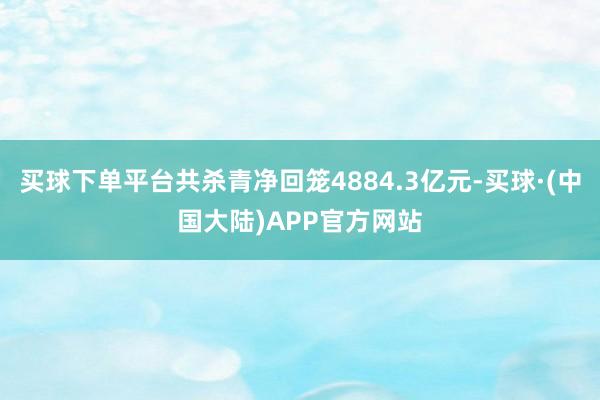买球下单平台共杀青净回笼4884.3亿元-买球·(中国大陆)APP官方网站