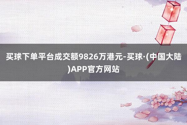 买球下单平台成交额9826万港元-买球·(中国大陆)APP官方网站