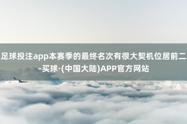 足球投注app本赛季的最终名次有很大契机位居前二-买球·(中国大陆)APP官方网站