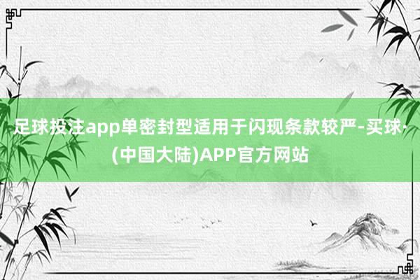 足球投注app单密封型适用于闪现条款较严-买球·(中国大陆)APP官方网站