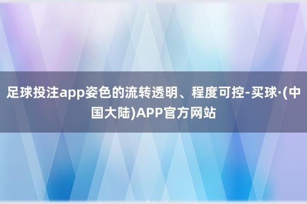 足球投注app姿色的流转透明、程度可控-买球·(中国大陆)APP官方网站