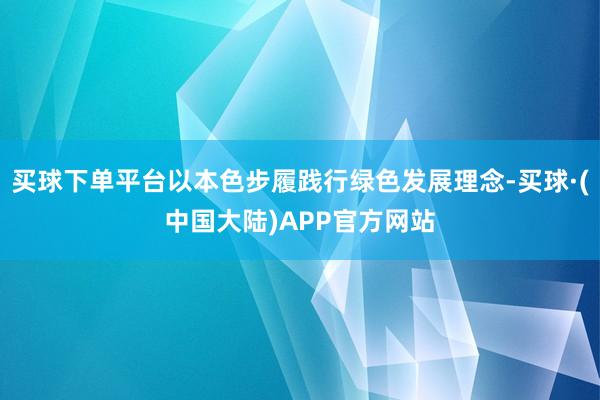 买球下单平台以本色步履践行绿色发展理念-买球·(中国大陆)APP官方网站