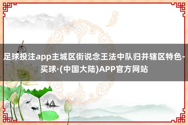 足球投注app主城区街说念王法中队归并辖区特色-买球·(中国大陆)APP官方网站