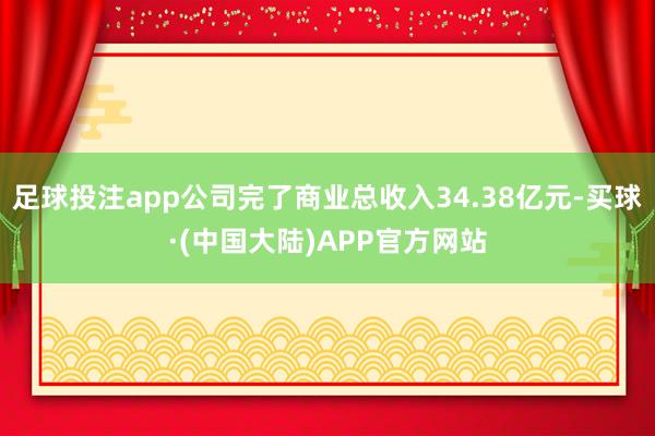 足球投注app公司完了商业总收入34.38亿元-买球·(中国大陆)APP官方网站