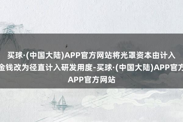 买球·(中国大陆)APP官方网站将光罩资本由计入固定金钱改为径直计入研发用度-买球·(中国大陆)APP官方网站