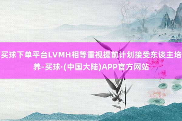 买球下单平台LVMH相等重视提前计划接受东谈主培养-买球·(中国大陆)APP官方网站