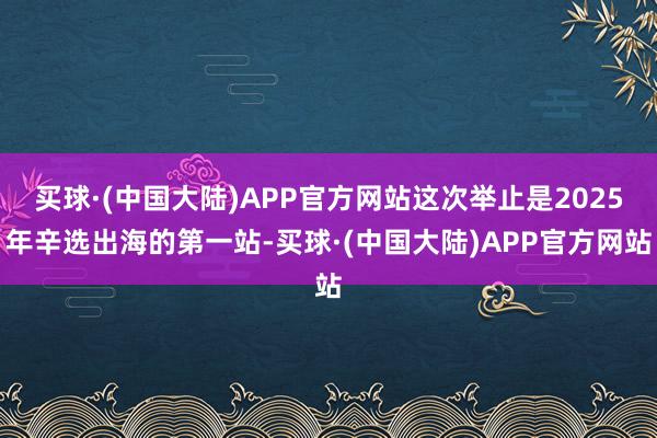 买球·(中国大陆)APP官方网站这次举止是2025年辛选出海的第一站-买球·(中国大陆)APP官方网站