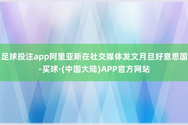 足球投注app阿里亚斯在社交媒体发文月旦好意思国-买球·(中国大陆)APP官方网站