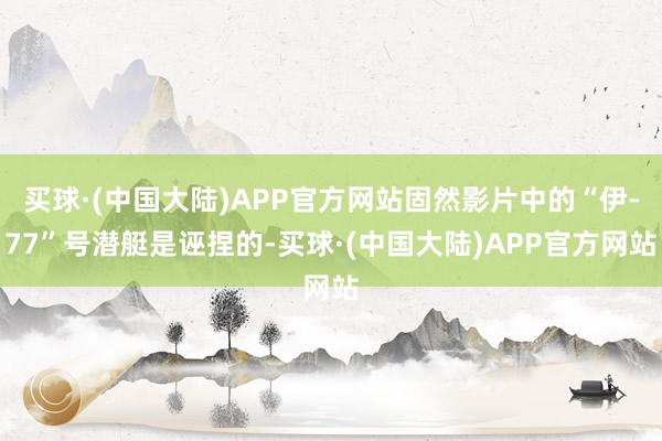 买球·(中国大陆)APP官方网站固然影片中的“伊-77”号潜艇是诬捏的-买球·(中国大陆)APP官方网站