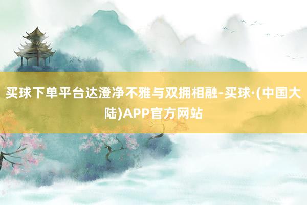 买球下单平台达澄净不雅与双拥相融-买球·(中国大陆)APP官方网站