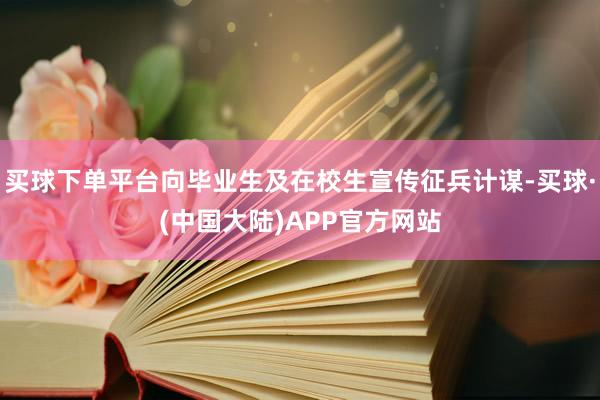 买球下单平台向毕业生及在校生宣传征兵计谋-买球·(中国大陆)APP官方网站