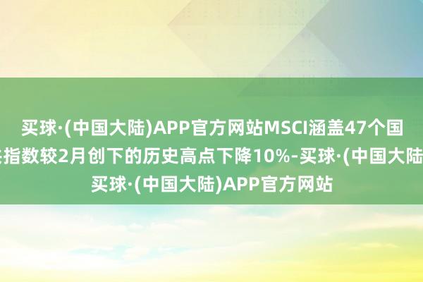 买球·(中国大陆)APP官方网站MSCI涵盖47个国度的ACWI公共指数较2月创下的历史高点下降10%-买球·(中国大陆)APP官方网站
