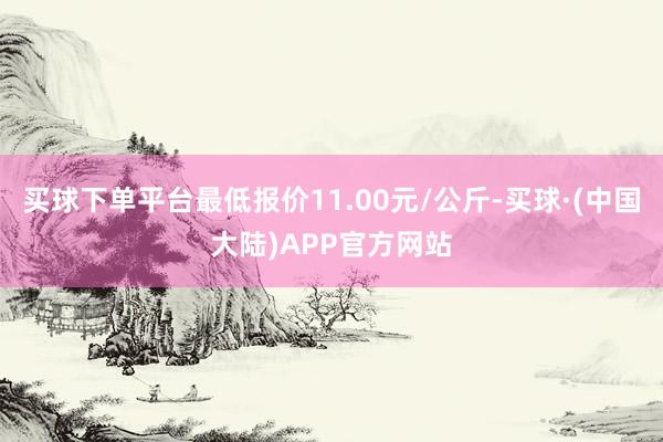 买球下单平台最低报价11.00元/公斤-买球·(中国大陆)APP官方网站