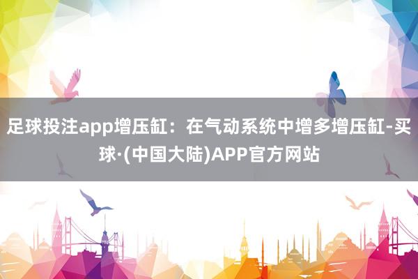 足球投注app增压缸：在气动系统中增多增压缸-买球·(中国大陆)APP官方网站