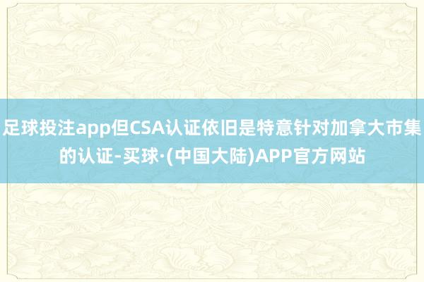 足球投注app但CSA认证依旧是特意针对加拿大市集的认证-买球·(中国大陆)APP官方网站