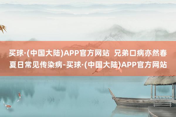 买球·(中国大陆)APP官方网站  兄弟口病亦然春夏日常见传染病-买球·(中国大陆)APP官方网站