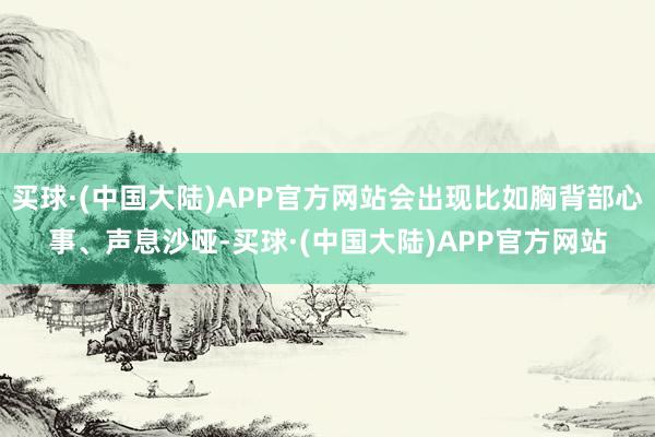 买球·(中国大陆)APP官方网站会出现比如胸背部心事、声息沙哑-买球·(中国大陆)APP官方网站