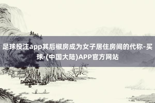 足球投注app其后椒房成为女子居住房间的代称-买球·(中国大陆)APP官方网站
