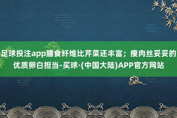 足球投注app膳食纤维比芹菜还丰富；瘦肉丝妥妥的优质卵白担当-买球·(中国大陆)APP官方网站