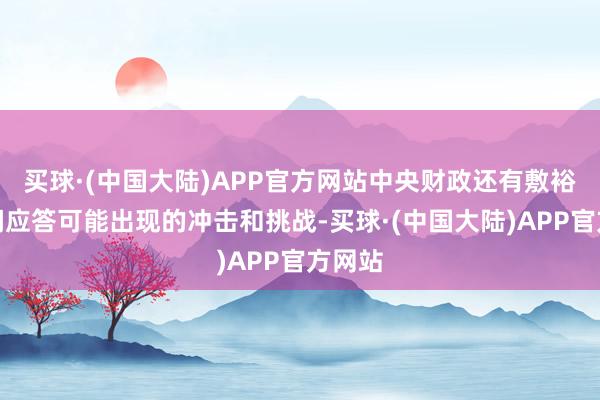 买球·(中国大陆)APP官方网站中央财政还有敷裕的空间应答可能出现的冲击和挑战-买球·(中国大陆)APP官方网站