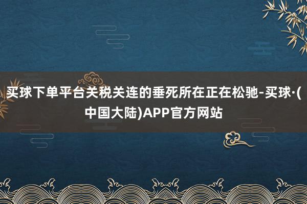 买球下单平台关税关连的垂死所在正在松驰-买球·(中国大陆)APP官方网站