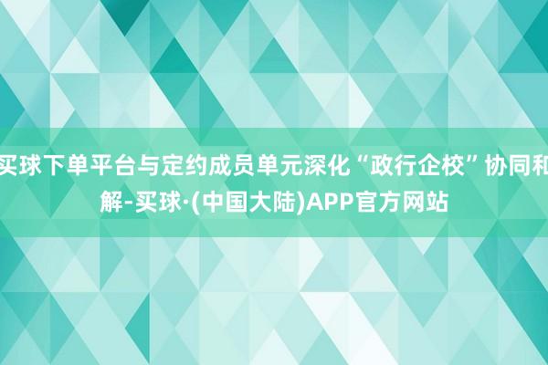 买球下单平台与定约成员单元深化“政行企校”协同和解-买球·(中国大陆)APP官方网站