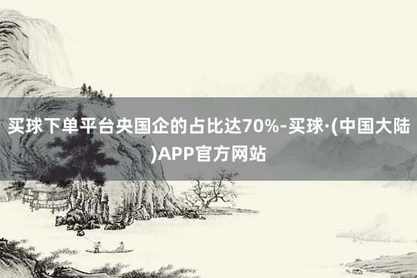 买球下单平台央国企的占比达70%-买球·(中国大陆)APP官方网站