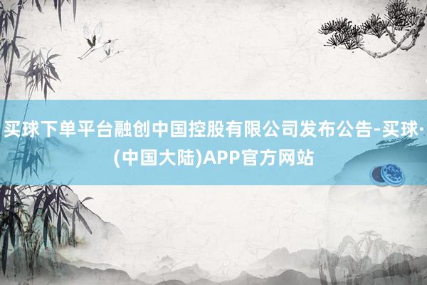 买球下单平台融创中国控股有限公司发布公告-买球·(中国大陆)APP官方网站