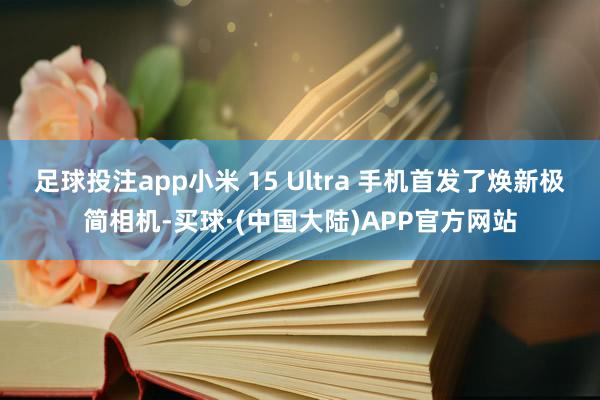 足球投注app小米 15 Ultra 手机首发了焕新极简相机-买球·(中国大陆)APP官方网站